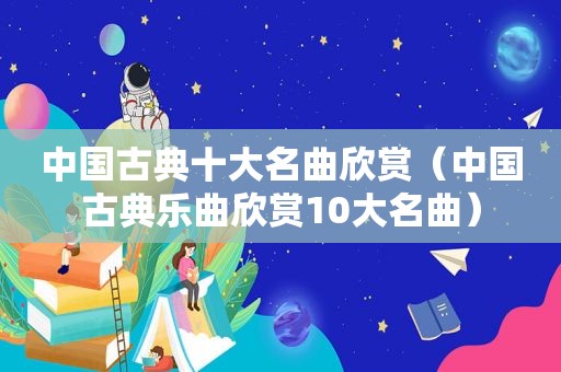 中国古典十大名曲欣赏（中国古典乐曲欣赏10大名曲）