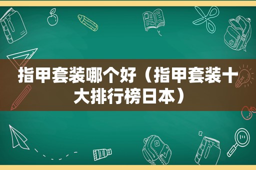 指甲套装哪个好（指甲套装十大排行榜日本）