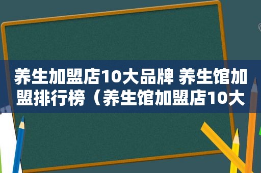 养生加盟店10大品牌 养生馆加盟排行榜（养生馆加盟店10大品牌排行榜）