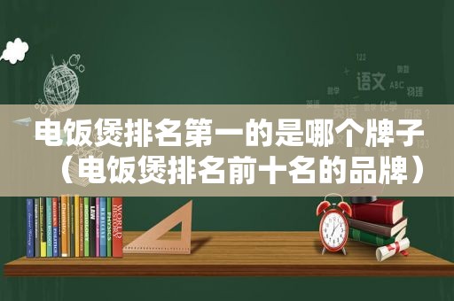 电饭煲排名第一的是哪个牌子（电饭煲排名前十名的品牌）