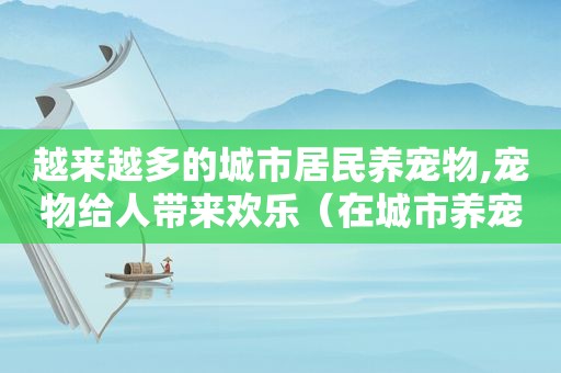 越来越多的城市居民养宠物,宠物给人带来欢乐（在城市养宠物的好处和坏处英文）