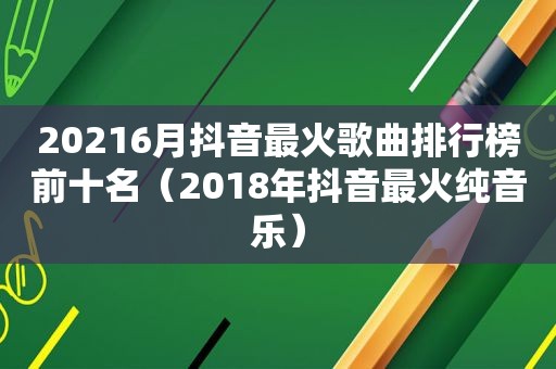 20216月抖音最火歌曲排行榜前十名（2018年抖音最火纯音乐）