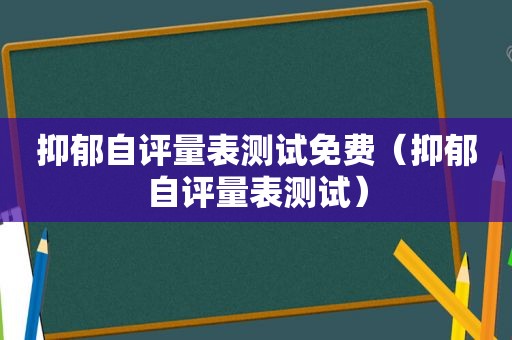 抑郁自评量表测试免费（抑郁自评量表测试）