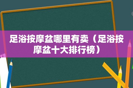 足浴 *** 盆哪里有卖（足浴 *** 盆十大排行榜）