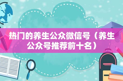 热门的养生公众微信号（养生公众号推荐前十名）