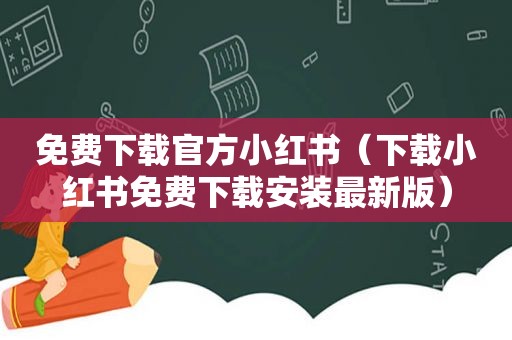 免费下载官方小红书（下载小红书免费下载安装最新版）