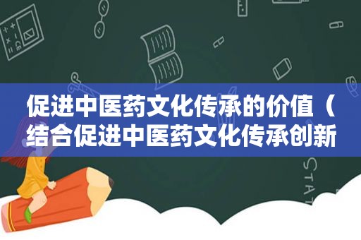 促进中医药文化传承的价值（结合促进中医药文化传承创新发展）