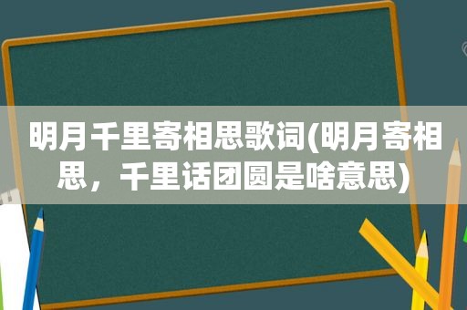 明月千里寄相思歌词(明月寄相思，千里话团圆是啥意思)