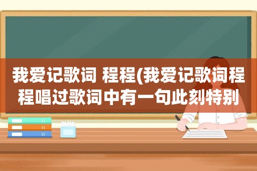 我爱记歌词 程程(我爱记歌词程程唱过歌词中有一句此刻特别想念叫什么歌)