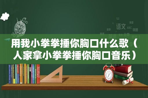 用我小拳拳捶你胸口什么歌（人家拿小拳拳捶你胸口音乐）