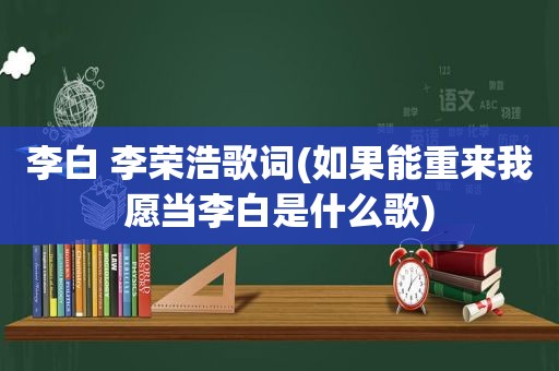 李白 李荣浩歌词(如果能重来我愿当李白是什么歌)