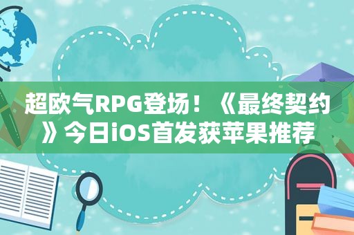 超欧气RPG登场！《最终契约》今日iOS首发获苹果推荐