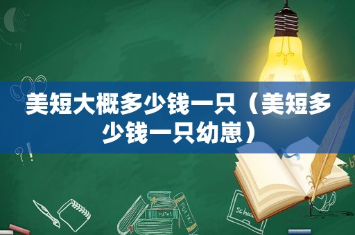 美短大概多少钱一只（美短多少钱一只幼崽）