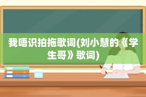 我唔识拍拖歌词(刘小慧的《学生哥》歌词)