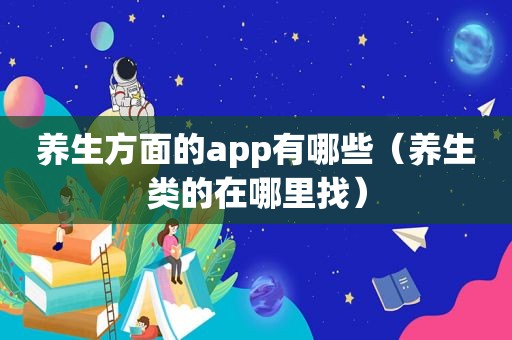 养生方面的app有哪些（养生类的在哪里找）