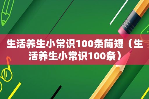 生活养生小常识100条简短（生活养生小常识100条）