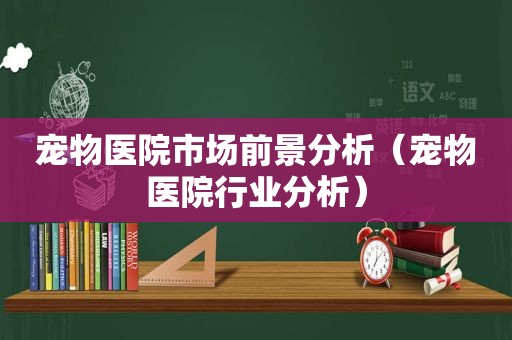 宠物医院市场前景分析（宠物医院行业分析）