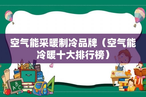 空气能采暖制冷品牌（空气能冷暖十大排行榜）