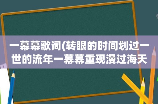 一幕幕歌词(转眼的时间划过一世的流年一幕幕重现漫过海天，是什么歌的歌词a)