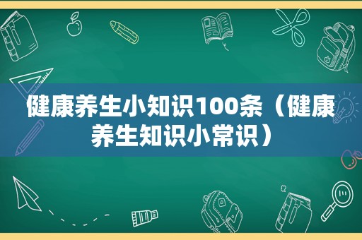 健康养生小知识100条（健康养生知识小常识）