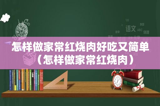 怎样做家常红烧肉好吃又简单（怎样做家常红烧肉）