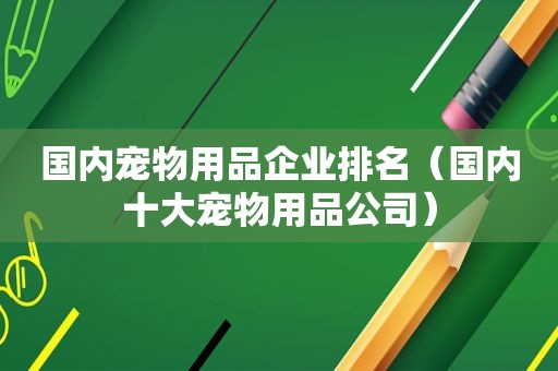 国内宠物用品企业排名（国内十大宠物用品公司）