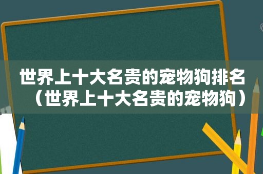 世界上十大名贵的宠物狗排名（世界上十大名贵的宠物狗）