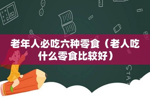 老年人必吃六种零食（老人吃什么零食比较好）