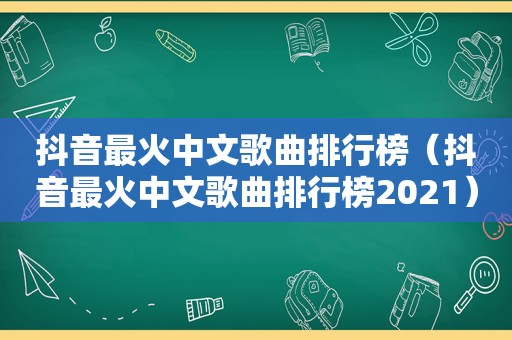 抖音最火中文歌曲排行榜（抖音最火中文歌曲排行榜2021）