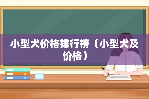 小型犬价格排行榜（小型犬及价格）