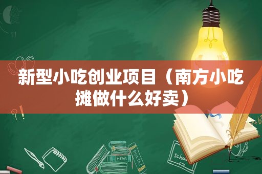 新型小吃创业项目（南方小吃摊做什么好卖）