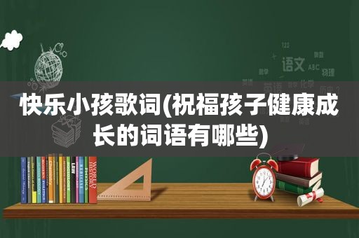 快乐小孩歌词(祝福孩子健康成长的词语有哪些)