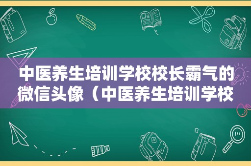 中医养生培训学校校长霸气的微信头像（中医养生培训学校）