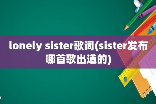 lonely sister歌词(sister发布哪首歌出道的)