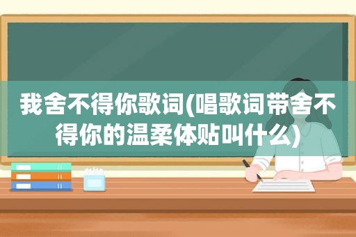 我舍不得你歌词(唱歌词带舍不得你的温柔体贴叫什么)