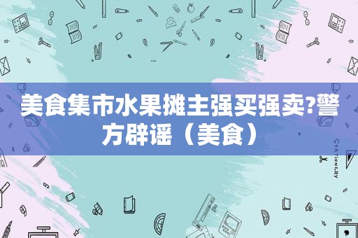 美食集市水果摊主强买强卖?警方辟谣（美食）