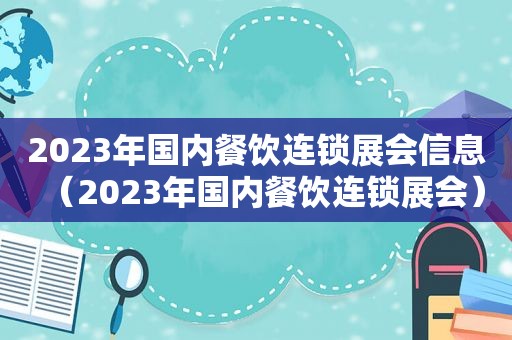 2023年国内餐饮连锁展会信息（2023年国内餐饮连锁展会）