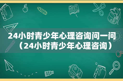 24小时青少年心理咨询问一问（24小时青少年心理咨询）