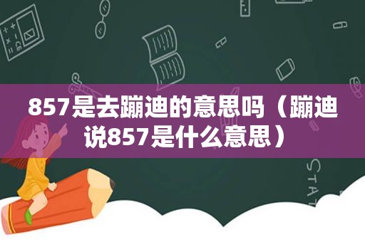 857是去蹦迪的意思吗（蹦迪说857是什么意思）