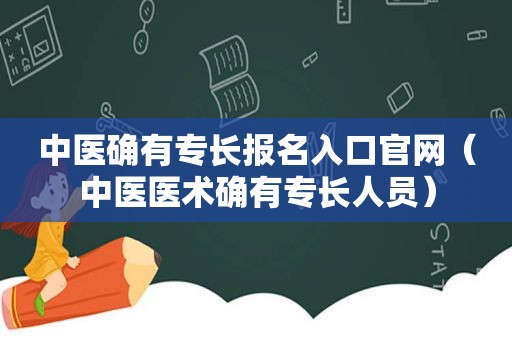 中医确有专长报名入口官网（中医医术确有专长人员）