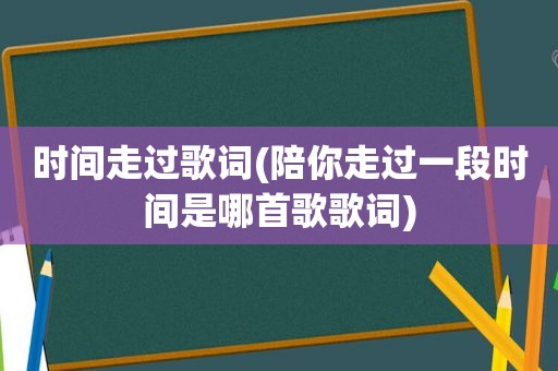 时间走过歌词(陪你走过一段时间是哪首歌歌词)