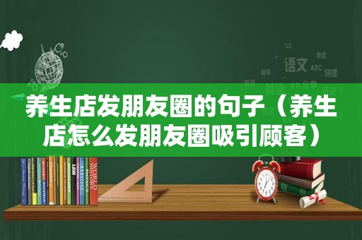 养生店发朋友圈的句子（养生店怎么发朋友圈吸引顾客）