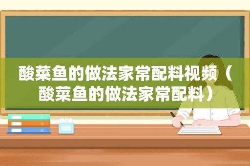 酸菜鱼的做法家常配料视频（酸菜鱼的做法家常配料）