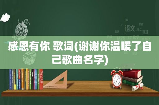 感恩有你 歌词(谢谢你温暖了自己歌曲名字)