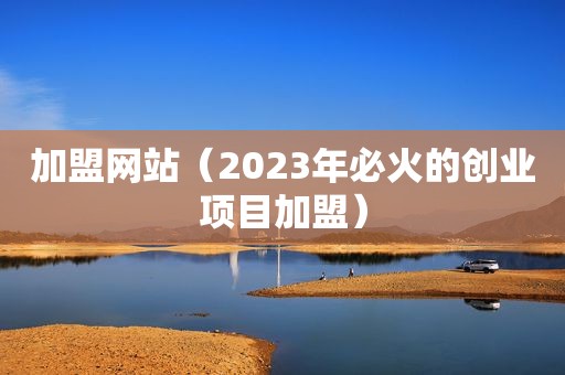 加盟网站（2023年必火的创业项目加盟）