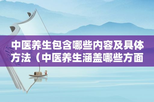 中医养生包含哪些内容及具体方法（中医养生涵盖哪些方面知识）