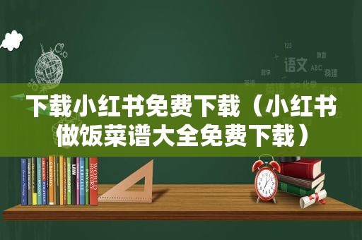 下载小红书免费下载（小红书做饭菜谱大全免费下载）