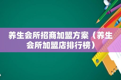 养生会所招商加盟方案（养生会所加盟店排行榜）