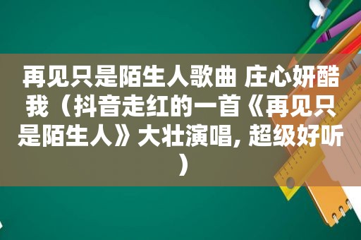 再见只是陌生人歌曲 庄心妍酷我（抖音走红的一首《再见只是陌生人》大壮演唱, 超级好听）