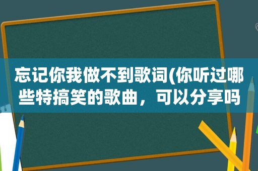 忘记你我做不到歌词(你听过哪些特搞笑的歌曲，可以分享吗)